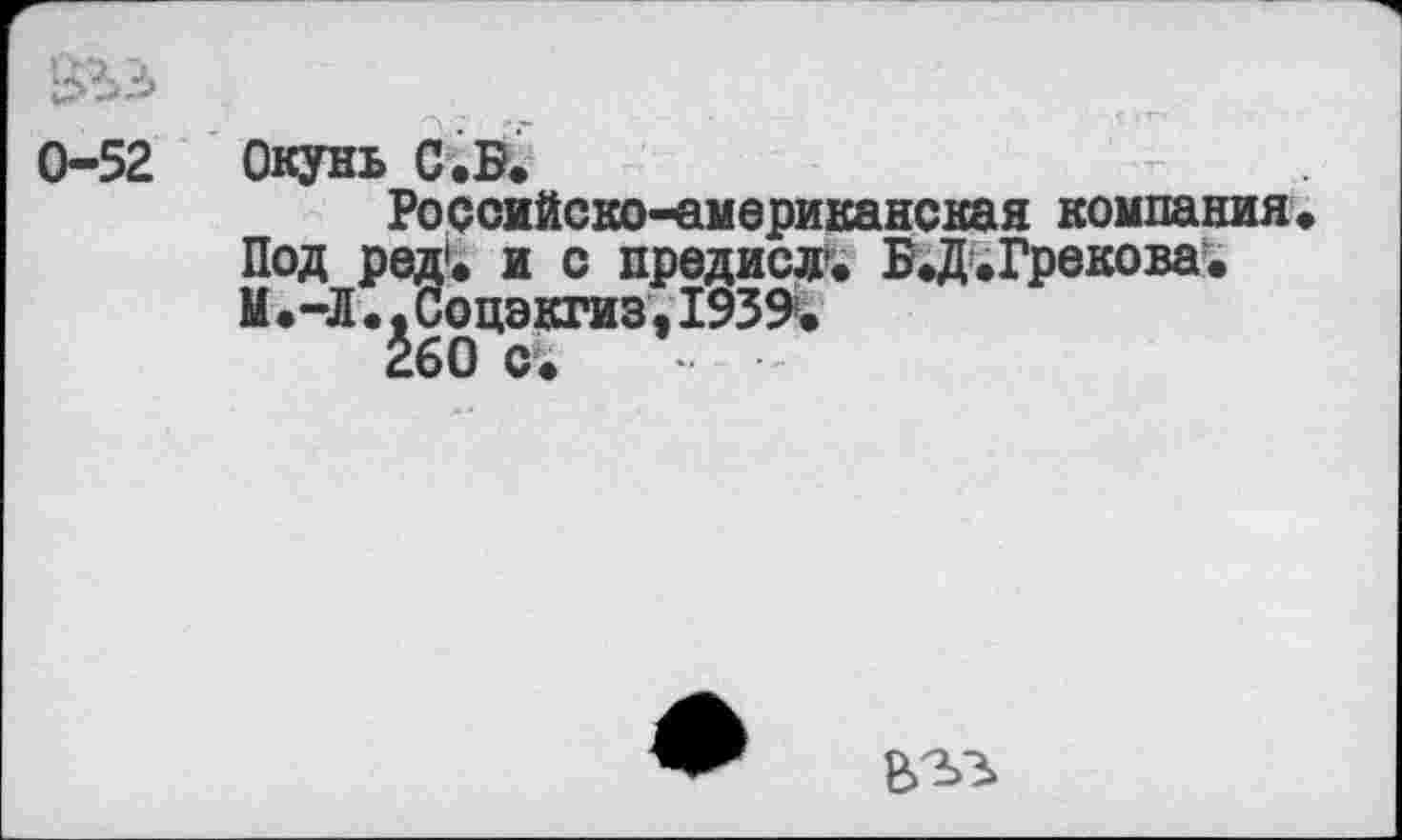 ﻿’^ЪЗ
0-52
Окунь С.Б.
Российско-американская компания Под ред. и с предисд. Б .Д. Грекова. М.-Л.ГСоцэкгиз,1939.
260 с.
